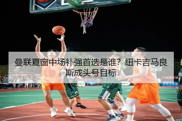 曼联夏窗中场补强首选是谁？纽卡吉马良斯成头号目标